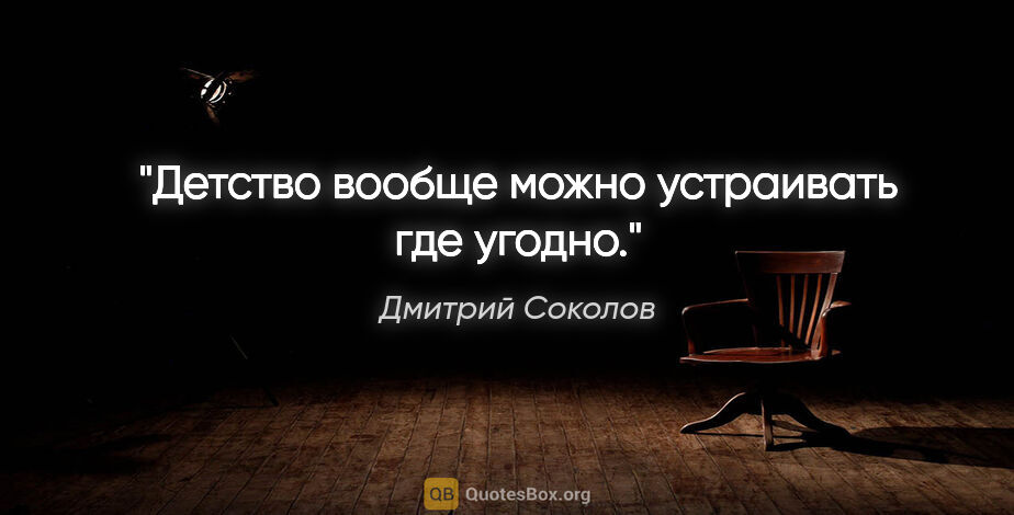 Дмитрий Соколов цитата: "Детство вообще можно устраивать где угодно."