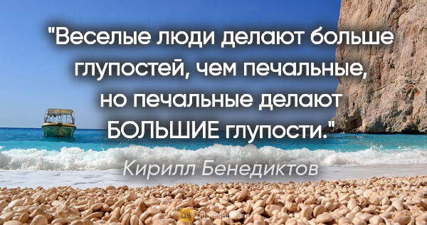 Кирилл Бенедиктов цитата: "Веселые люди делают больше глупостей, чем печальные, но..."