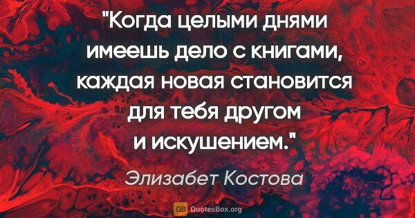 Элизабет Костова цитата: "Когда целыми днями имеешь дело с книгами, каждая новая..."