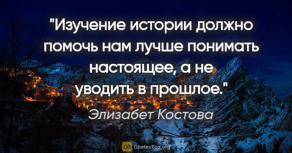 Элизабет Костова цитата: "Изучение истории должно помочь нам лучше понимать настоящее, а..."