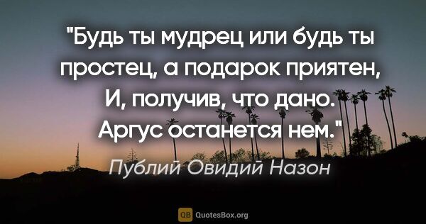 Публий Овидий Назон цитата: "Будь ты мудрец или будь ты простец, а подарок приятен,

И,..."