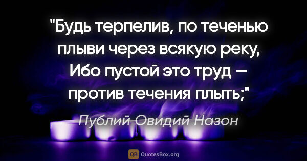 Публий Овидий Назон цитата: "Будь терпелив, по теченью плыви через всякую реку,

Ибо пустой..."