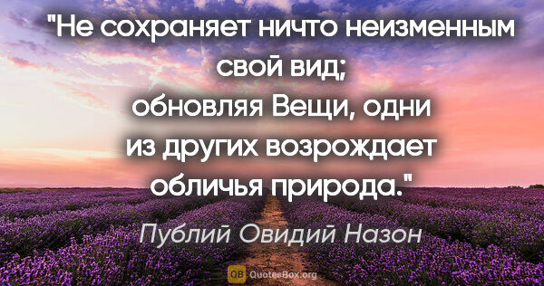 Публий Овидий Назон цитата: "Не сохраняет ничто неизменным свой вид; обновляя

Вещи, одни..."