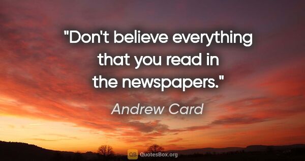 Andrew Card quote: "Don't believe everything that you read in the newspapers."