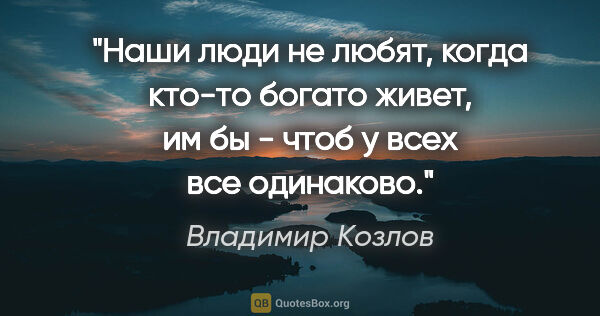 Владимир Козлов цитата: "Наши люди не любят, когда кто-то богато живет, им бы - чтоб у..."