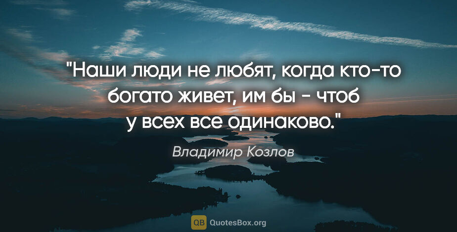 Владимир Козлов цитата: "Наши люди не любят, когда кто-то богато живет, им бы - чтоб у..."