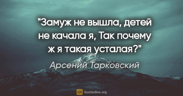 Арсений Тарковский цитата: "Замуж не вышла, детей не качала я,

Так почему ж я такая усталая?"