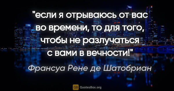 Франсуа Рене де Шатобриан цитата: "если я отрываюсь от вас во времени, то для того, чтобы не..."