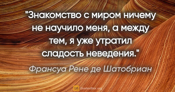 Франсуа Рене де Шатобриан цитата: "Знакомство с миром ничему не научило меня, а между тем, я уже..."