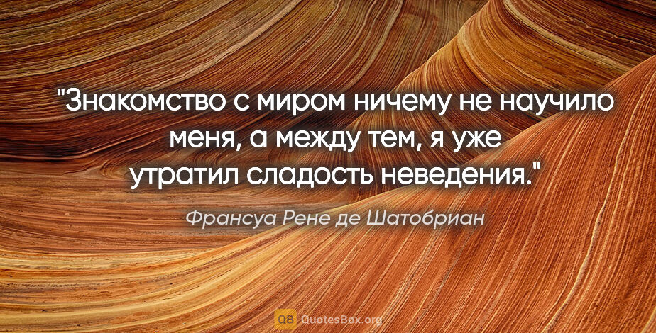 Франсуа Рене де Шатобриан цитата: "Знакомство с миром ничему не научило меня, а между тем, я уже..."