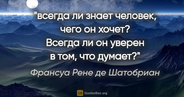 Франсуа Рене де Шатобриан цитата: "всегда ли знает человек, чего он хочет? Всегда ли он уверен в..."