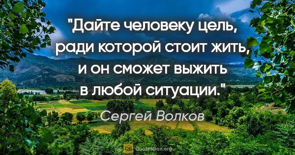 Сергей Волков цитата: "Дайте человеку цель, ради которой стоит жить, и он сможет..."