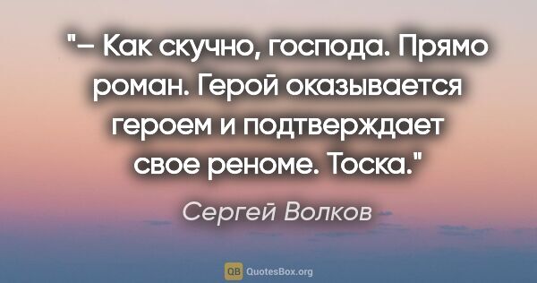 Сергей Волков цитата: "– Как скучно, господа. Прямо роман. Герой оказывается героем и..."