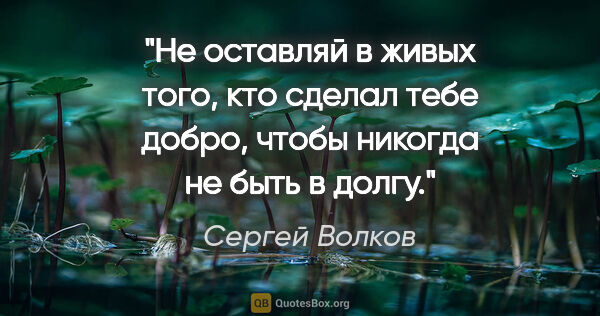 Сергей Волков цитата: "Не оставляй в живых того, кто сделал тебе добро, чтобы никогда..."