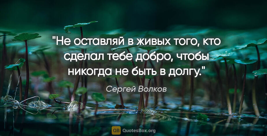 Сергей Волков цитата: "Не оставляй в живых того, кто сделал тебе добро, чтобы никогда..."