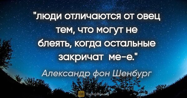 Александр фон Шенбург цитата: "люди отличаются от овец тем, что могут не блеять, когда..."