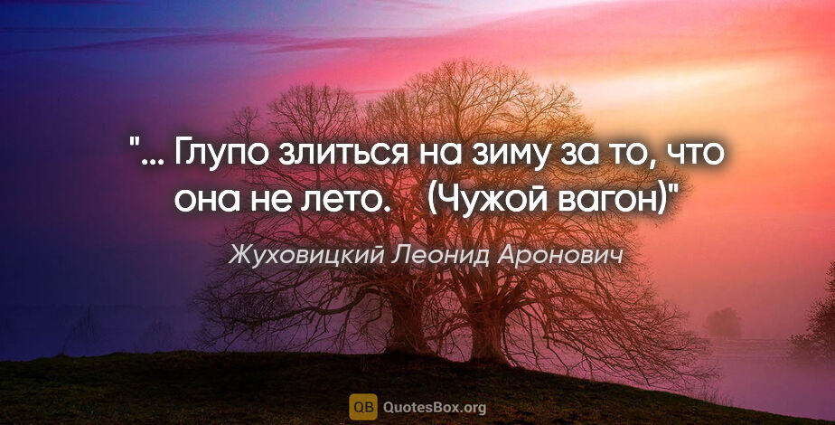 Жуховицкий Леонид Аронович цитата: " Глупо злиться на зиму за то, что она не лето.

   ("Чужой..."