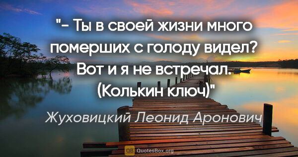 Жуховицкий Леонид Аронович цитата: "- Ты в своей жизни много померших с голоду видел? Вот и я не..."