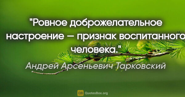 Андрей Арсеньевич Тарковский цитата: "Ровное доброжелательное настроение — признак воспитанного..."