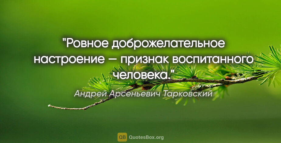 Андрей Арсеньевич Тарковский цитата: "Ровное доброжелательное настроение — признак воспитанного..."