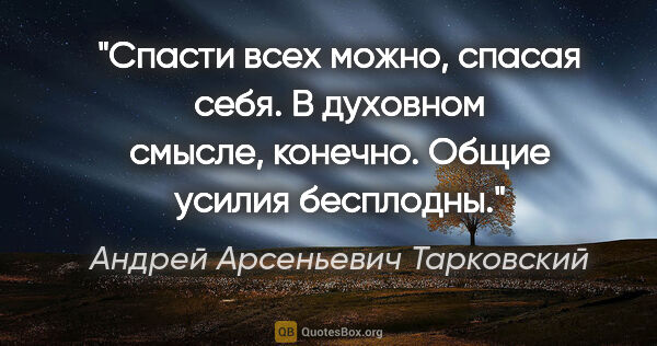 Андрей Арсеньевич Тарковский цитата: "Спасти всех можно, спасая себя. В духовном смысле, конечно...."