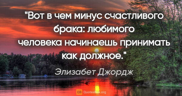 Элизабет Джордж цитата: "Вот в чем минус счастливого брака: любимого человека начинаешь..."