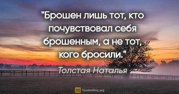 Толстая Наталья цитата: "Брошен лишь тот, кто почувствовал себя брошенным, а не тот,..."