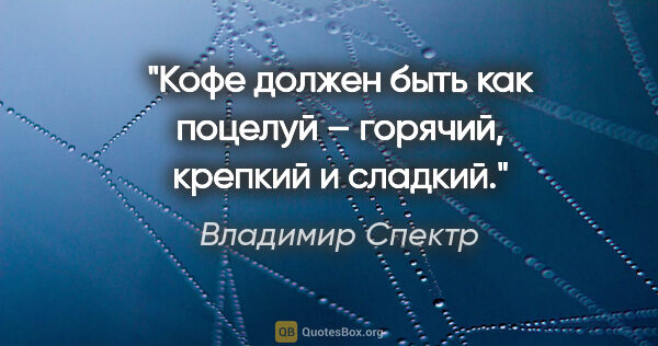 Владимир Спектр цитата: "Кофе должен быть как поцелуй – горячий, крепкий и сладкий."