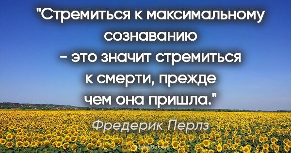 Фредерик Перлз цитата: "Стремиться к максимальному сознаванию - это значит стремиться..."