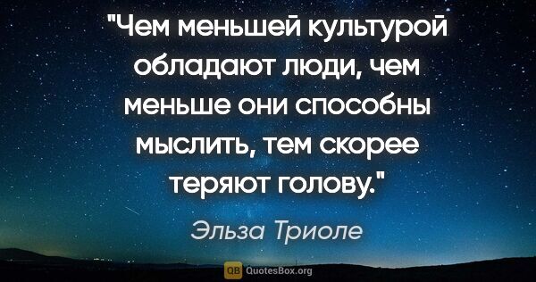 Эльза Триоле цитата: "Чем меньшей культурой обладают люди, чем меньше они способны..."