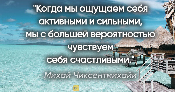 Михай Чиксентмихайи цитата: "Когда мы ощущаем себя активными и сильными, мы с большей..."