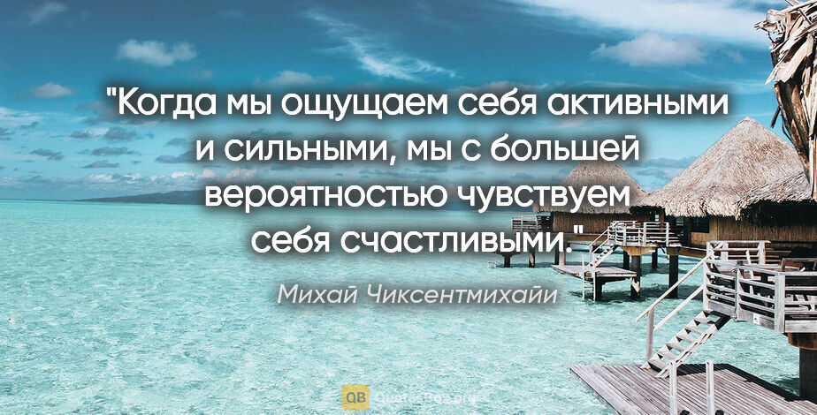 Михай Чиксентмихайи цитата: "Когда мы ощущаем себя активными и сильными, мы с большей..."