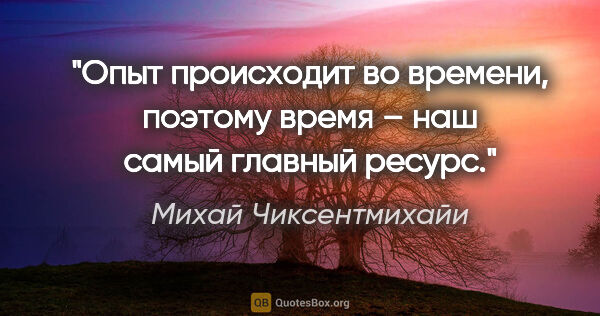 Михай Чиксентмихайи цитата: "Опыт происходит во времени, поэтому время – наш самый главный..."