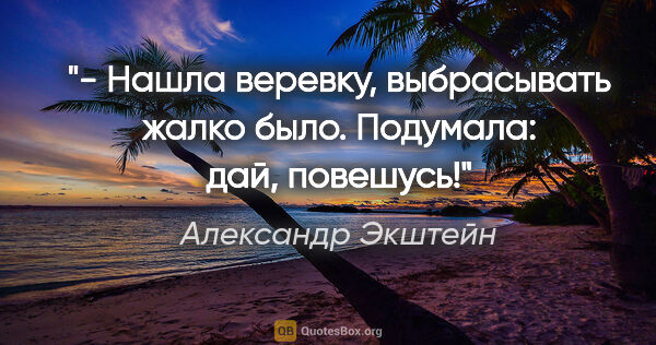 Александр Экштейн цитата: "- Нашла веревку, выбрасывать жалко было. Подумала: "дай,..."