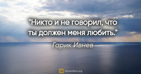 Гарик Ивнев цитата: "Никто и не говорил, что ты должен меня любить."
