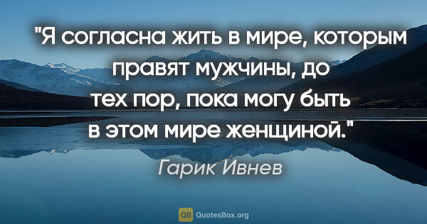 Гарик Ивнев цитата: "Я согласна жить в мире, которым правят мужчины, до тех пор,..."