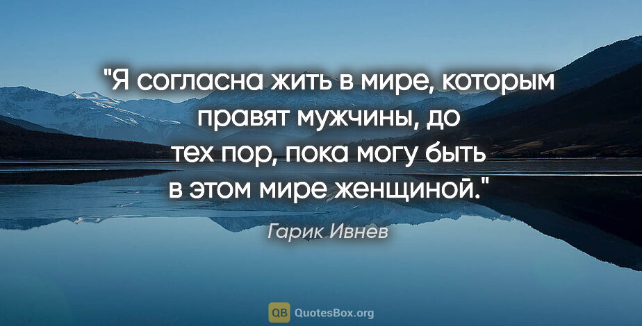 Гарик Ивнев цитата: "Я согласна жить в мире, которым правят мужчины, до тех пор,..."