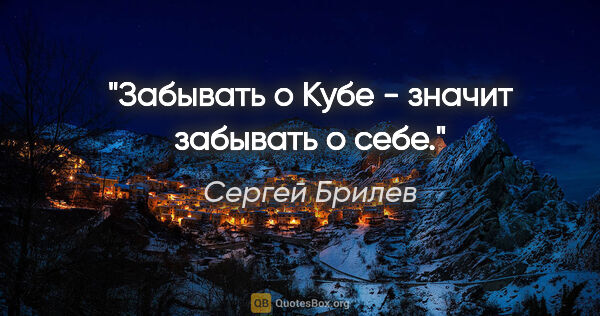Сергей Брилев цитата: "Забывать о Кубе - значит забывать о себе."