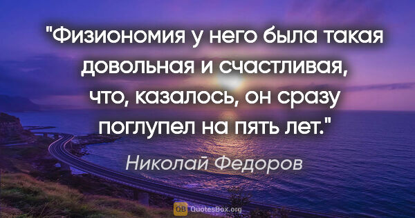 Николай Федоров цитата: "Физиономия у него была такая довольная и счастливая, что,..."