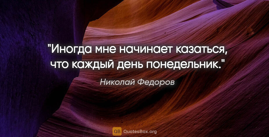 Николай Федоров цитата: "Иногда мне начинает казаться, что каждый день понедельник."