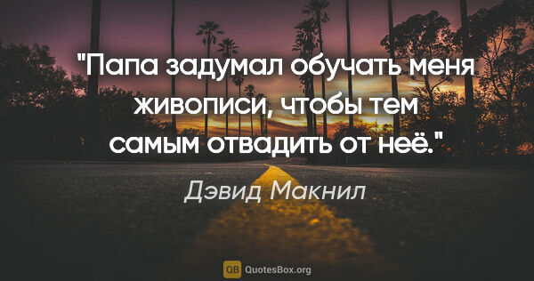 Дэвид Макнил цитата: "Папа задумал обучать меня живописи, чтобы тем самым отвадить..."