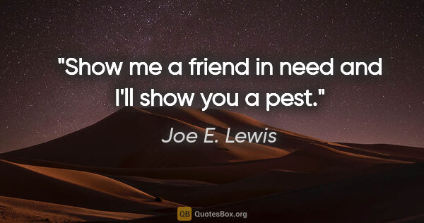 Joe E. Lewis quote: "Show me a friend in need and I'll show you a pest."