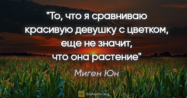 Миген Юн цитата: "То, что я сравниваю красивую девушку с цветком, еще не значит,..."