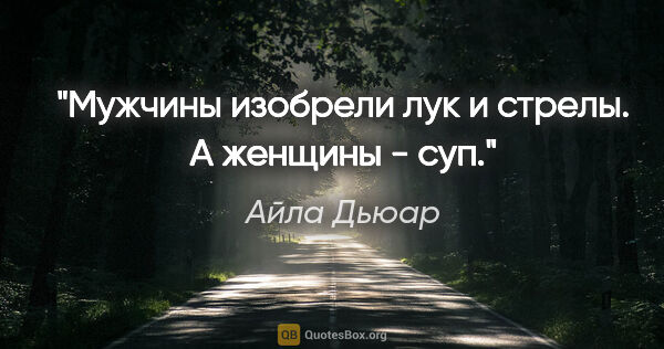 Айла Дьюар цитата: "Мужчины изобрели лук и стрелы. А женщины - суп."