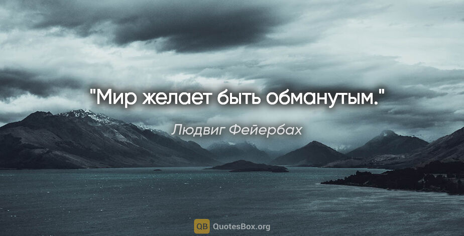 Людвиг Фейербах цитата: "Мир желает быть обманутым."