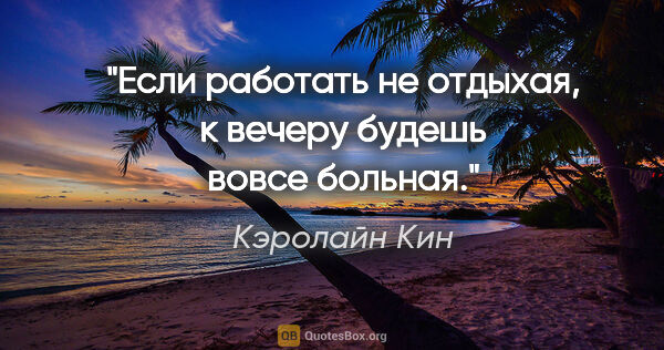 Кэролайн Кин цитата: "Если работать не отдыхая, к вечеру будешь вовсе больная."