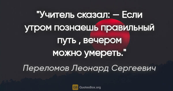 Переломов Леонард Сергеевич цитата: "Учитель сказал:

— Если утром познаешь правильный путь ,..."