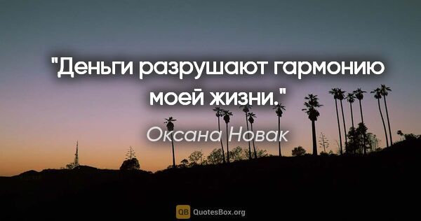 Оксана Новак цитата: "Деньги разрушают гармонию моей жизни."