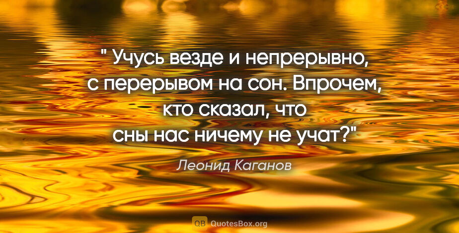 Леонид Каганов цитата: "" Учусь везде и непрерывно, с перерывом на сон. Впрочем, кто..."