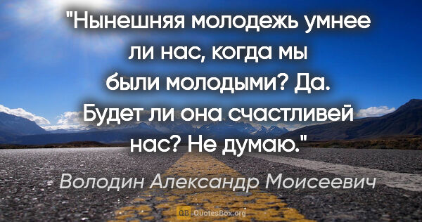 Володин Александр Моисеевич цитата: "Нынешняя молодежь умнее ли нас, когда мы были молодыми?..."